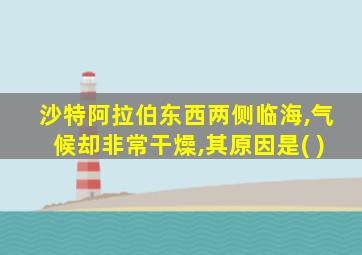 沙特阿拉伯东西两侧临海,气候却非常干燥,其原因是( )